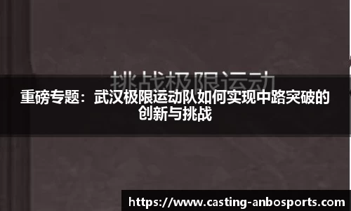 重磅专题：武汉极限运动队如何实现中路突破的创新与挑战