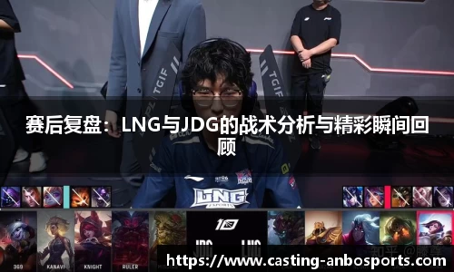 赛后复盘：LNG与JDG的战术分析与精彩瞬间回顾