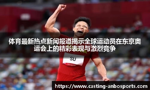 体育最新热点新闻报道揭示全球运动员在东京奥运会上的精彩表现与激烈竞争